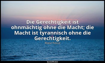 "Die Gerechtigkeit ist ohnmächtig ohne die Macht; die Macht ist tyrannisch ohne  — Blaise Pascal