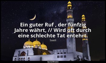 "Ein guter Ruf , der fünfzig Jahre währt, // Wird oft durch eine schlechte Tat e — Saadi