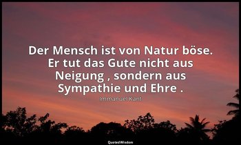 "Der Mensch ist von Natur böse. Er tut das Gute nicht aus Neigung , sondern aus  — Immanuel Kant