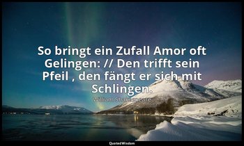 "So bringt ein Zufall Amor oft Gelingen: // Den trifft sein Pfeil , den fängt er — William Shakespeare
