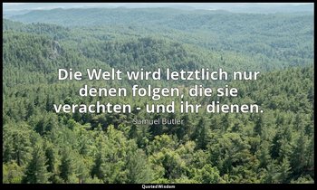 "Die Welt wird letztlich nur denen folgen, die sie verachten - und ihr dienen." — Samuel Butler