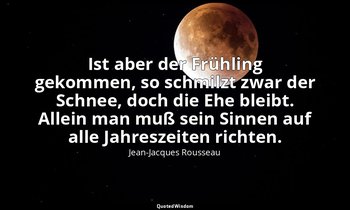 "Ist aber der Frühling gekommen, so schmilzt zwar der Schnee, doch die Ehe bleib — Jean-Jacques Rousseau