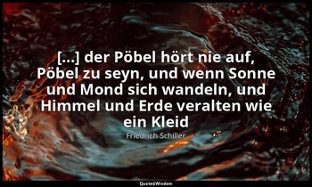"[...] der Pöbel hört nie auf, Pöbel zu seyn, und wenn Sonne und Mond sich wande — Friedrich Schiller