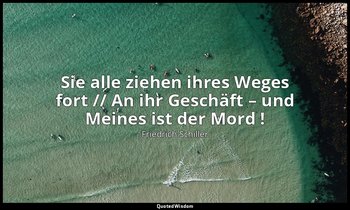 "Sie alle ziehen ihres Weges fort // An ihr Geschäft – und Meines ist der Mord ! — Friedrich Schiller
