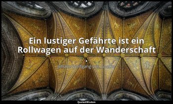 "Ein lustiger Gefährte ist ein Rollwagen auf der Wanderschaft ." – Maximen und R — Johann Wolfgang von Goethe