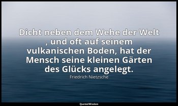 "Dicht neben dem Wehe der Welt , und oft auf seinem vulkanischen Boden, hat der  — Friedrich Nietzsche