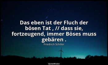 "Das eben ist der Fluch der bösen Tat , // dass sie, fortzeugend, immer Böses mu — Friedrich Schiller