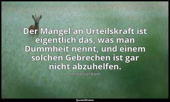 "Der Mangel an Urteilskraft ist eigentlich das, was man Dummheit nennt, und eine — Immanuel Kant