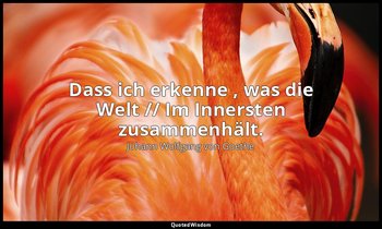 "Dass ich erkenne , was die Welt // Im Innersten zusammenhält." – Faust I, Vers  — Johann Wolfgang von Goethe