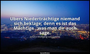 "Übers Niederträchtige niemand sich beklage; denn es ist das Mächtige , was man  — Johann Wolfgang von Goethe
