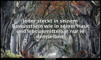 "Jeder steckt in seinem Bewusstsein wie in seiner Haut und lebt unmittelbar nur  — Arthur Schopenhauer