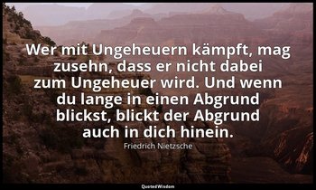 "Wer mit Ungeheuern kämpft, mag zusehn, dass er nicht dabei zum Ungeheuer wird.  — Friedrich Nietzsche