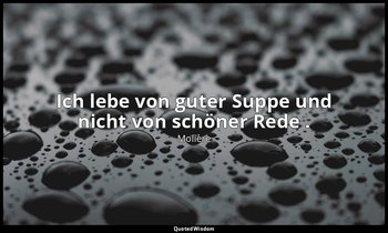 "Ich lebe von guter Suppe und nicht von schöner Rede ." — Molière