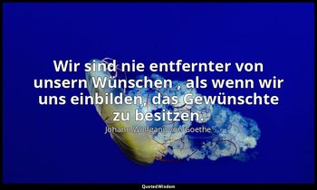 "Wir sind nie entfernter von unsern Wünschen , als wenn wir uns einbilden, das G — Johann Wolfgang von Goethe