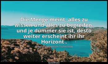 "Die Menge meint, alles zu wissen und alles zu begreifen, und je dümmer sie ist, — Anton Pawlowitsch Tschechow