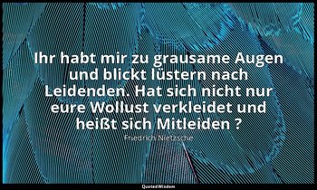 "Ihr habt mir zu grausame Augen und blickt lüstern nach Leidenden. Hat sich nich — Friedrich Nietzsche