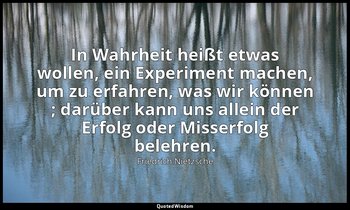 "In Wahrheit heißt etwas wollen, ein Experiment machen, um zu erfahren, was wir  — Friedrich Nietzsche