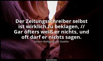 "Der Zeitungsschreiber selbst ist wirklich zu beklagen, // Gar öfters weiß er ni — Johann Wolfgang von Goethe