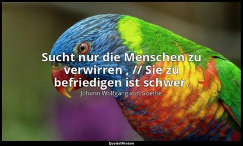 "Sucht nur die Menschen zu verwirren , // Sie zu befriedigen ist schwer." – Faus — Johann Wolfgang von Goethe