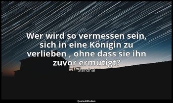 "Wer wird so vermessen sein, sich in eine Königin zu verlieben , ohne dass sie i — Stendhal