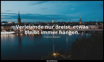 " Verleumde nur dreist, etwas bleibt immer hängen." - Of the Proficience and Adv — Francis Bacon