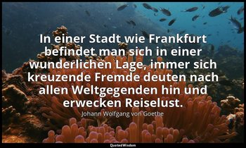 "In einer Stadt wie Frankfurt befindet man sich in einer wunderlichen Lage, imme — Johann Wolfgang von Goethe