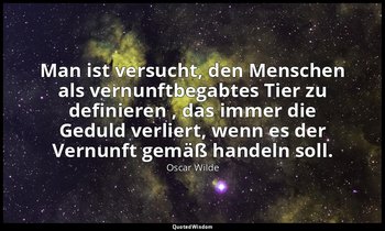 "Man ist versucht, den Menschen als vernunftbegabtes Tier zu definieren , das im — Oscar Wilde