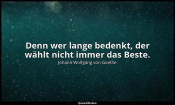"Denn wer lange bedenkt, der wählt nicht immer das Beste." – Hermann und Dorothe — Johann Wolfgang von Goethe