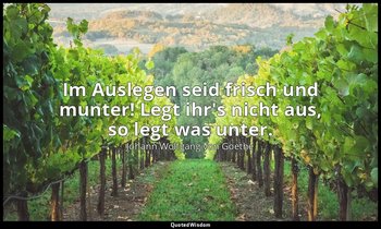 "Im Auslegen seid frisch und munter! Legt ihr's nicht aus, so legt was unter." – — Johann Wolfgang von Goethe
