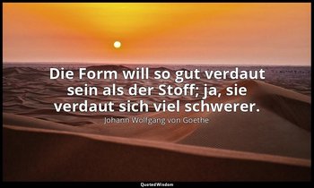 "Die Form will so gut verdaut sein als der Stoff; ja, sie verdaut sich viel schw — Johann Wolfgang von Goethe