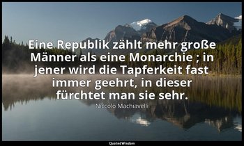 "Eine Republik zählt mehr große Männer als eine Monarchie ; in jener wird die Ta — Niccolò Machiavelli