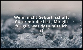 "Wenn nicht Geburt, schafft Güter mir die List ; Mir gilt für gut, was dazu nütz — William Shakespeare