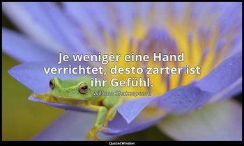 "Je weniger eine Hand verrichtet, desto zarter ist ihr Gefühl." - 5. Akt, 1. Sze — William Shakespeare