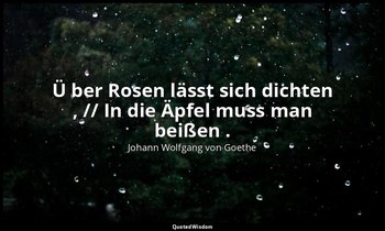 " Ü ber Rosen lässt sich dichten , // In die Äpfel muss man beißen ." – Faust II — Johann Wolfgang von Goethe