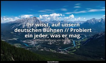 "Ihr wisst, auf unsern deutschen Bühnen // Probiert ein jeder, was er mag." – Fa — Johann Wolfgang von Goethe