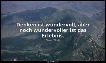" Denken ist wundervoll, aber noch wundervoller ist das Erlebnis." - Der Kritike — Oscar Wilde