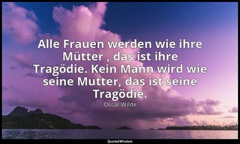 "Alle Frauen werden wie ihre Mütter , das ist ihre Tragödie. Kein Mann wird wie  — Oscar Wilde
