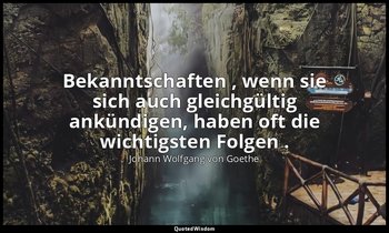 " Bekanntschaften , wenn sie sich auch gleichgültig ankündigen, haben oft die wi — Johann Wolfgang von Goethe