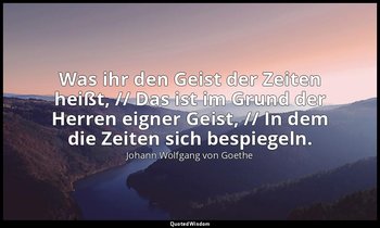 "Was ihr den Geist der Zeiten heißt, // Das ist im Grund der Herren eigner Geist — Johann Wolfgang von Goethe