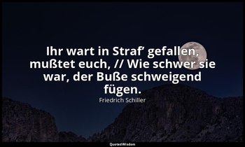 "Ihr wart in Straf’ gefallen, mußtet euch, // Wie schwer sie war, der Buße schwe — Friedrich Schiller