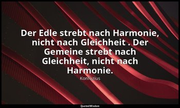 "Der Edle strebt nach Harmonie, nicht nach Gleichheit . Der Gemeine strebt nach  — Konfuzius