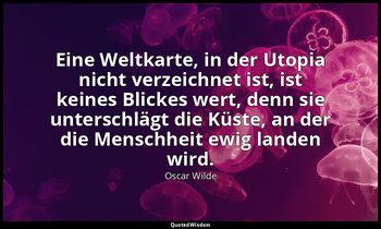 "Eine Weltkarte, in der Utopia nicht verzeichnet ist, ist keines Blickes wert, d — Oscar Wilde