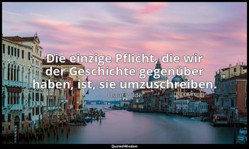 "Die einzige Pflicht, die wir der Geschichte gegenüber haben, ist, sie umzuschre — Oscar Wilde
