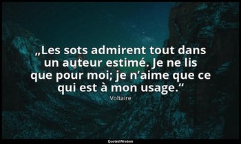 „Les sots admirent tout dans un auteur estimé. Je ne lis que pour moi; je n’aime — Voltaire