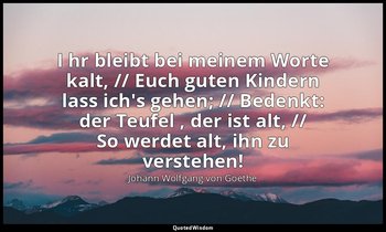 " I hr bleibt bei meinem Worte kalt, // Euch guten Kindern lass ich's gehen; //  — Johann Wolfgang von Goethe