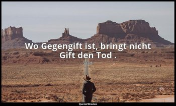 "Wo Gegengift ist, bringt nicht Gift den Tod ." — Saadi