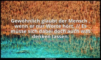 "Gewöhnlich glaubt der Mensch , wenn er nur Worte hört, // Es müsse sich dabei d — Johann Wolfgang von Goethe