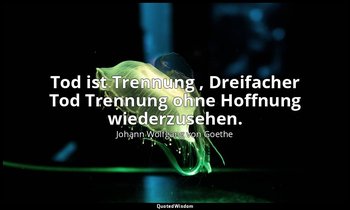 " Tod ist Trennung , Dreifacher Tod Trennung ohne Hoffnung wiederzusehen." – "Dr — Johann Wolfgang von Goethe
