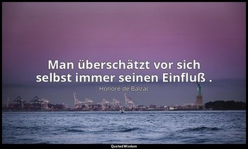 "Man überschätzt vor sich selbst immer seinen Einfluß ." — Honoré de Balzac