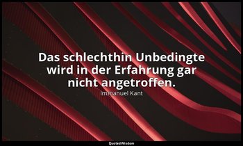 "Das schlechthin Unbedingte wird in der Erfahrung gar nicht angetroffen." - Krit — Immanuel Kant